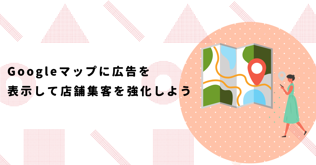 Googleマップに広告を出稿して店舗集客を強化しよう